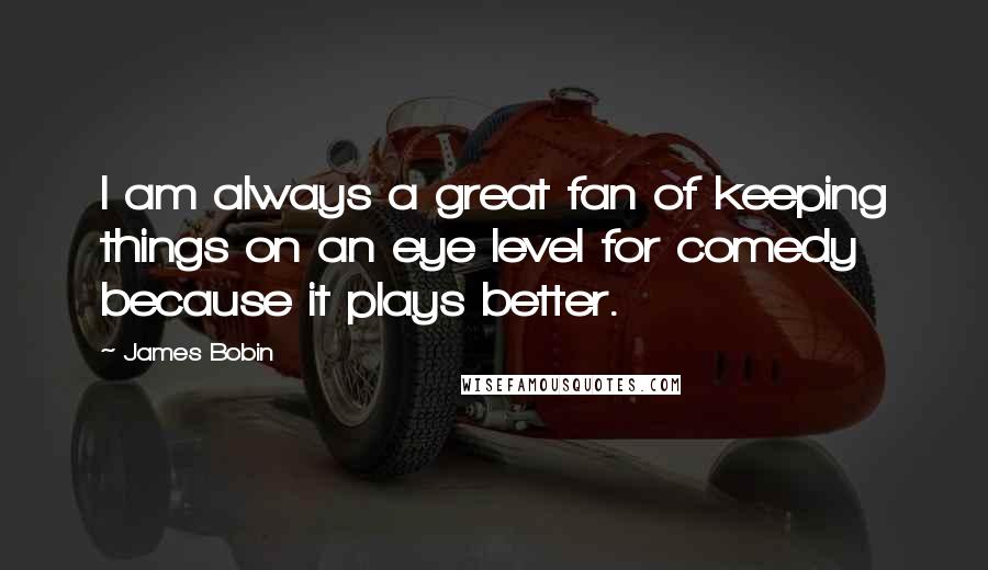 James Bobin Quotes: I am always a great fan of keeping things on an eye level for comedy because it plays better.