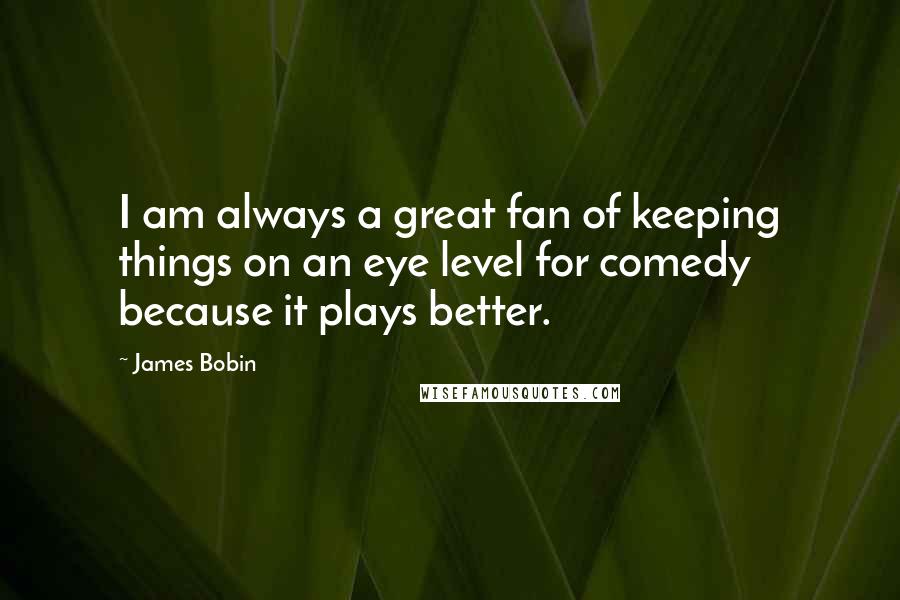 James Bobin Quotes: I am always a great fan of keeping things on an eye level for comedy because it plays better.