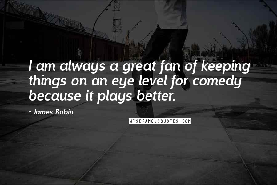 James Bobin Quotes: I am always a great fan of keeping things on an eye level for comedy because it plays better.