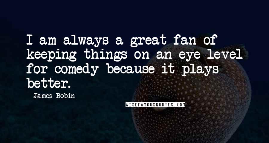 James Bobin Quotes: I am always a great fan of keeping things on an eye level for comedy because it plays better.