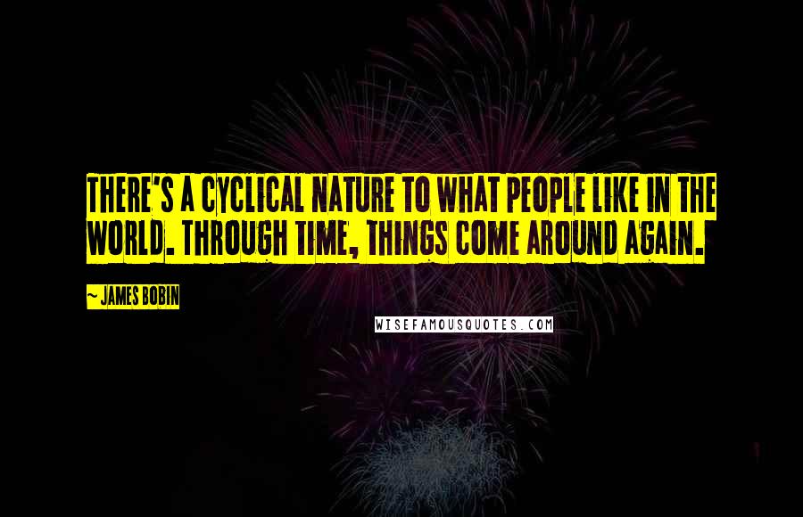 James Bobin Quotes: There's a cyclical nature to what people like in the world. Through time, things come around again.
