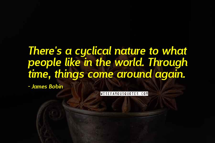 James Bobin Quotes: There's a cyclical nature to what people like in the world. Through time, things come around again.