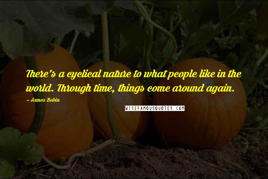 James Bobin Quotes: There's a cyclical nature to what people like in the world. Through time, things come around again.