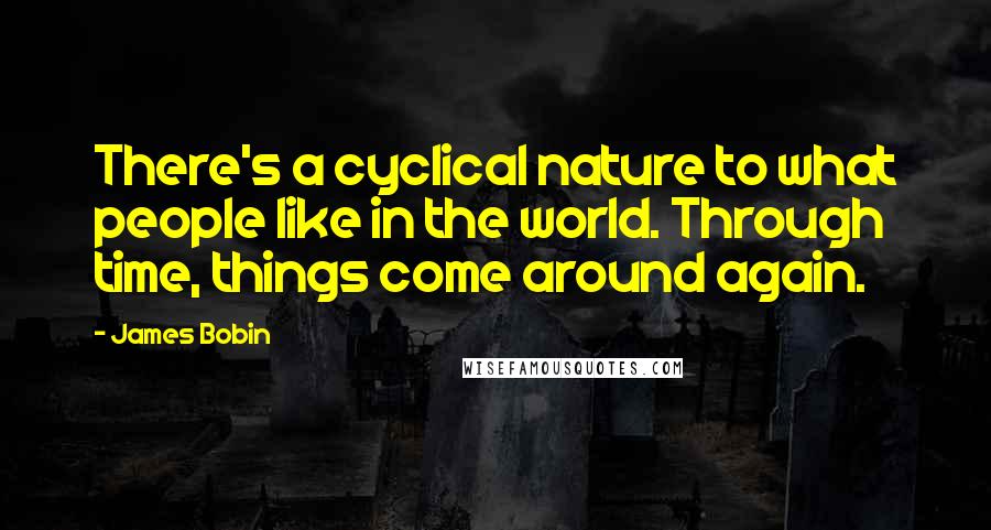 James Bobin Quotes: There's a cyclical nature to what people like in the world. Through time, things come around again.