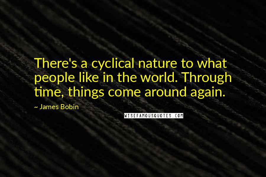 James Bobin Quotes: There's a cyclical nature to what people like in the world. Through time, things come around again.