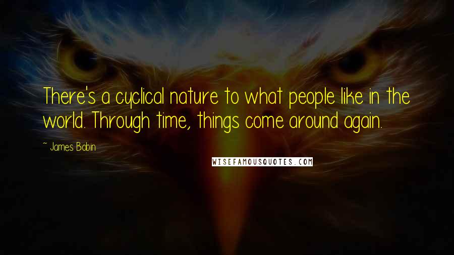 James Bobin Quotes: There's a cyclical nature to what people like in the world. Through time, things come around again.