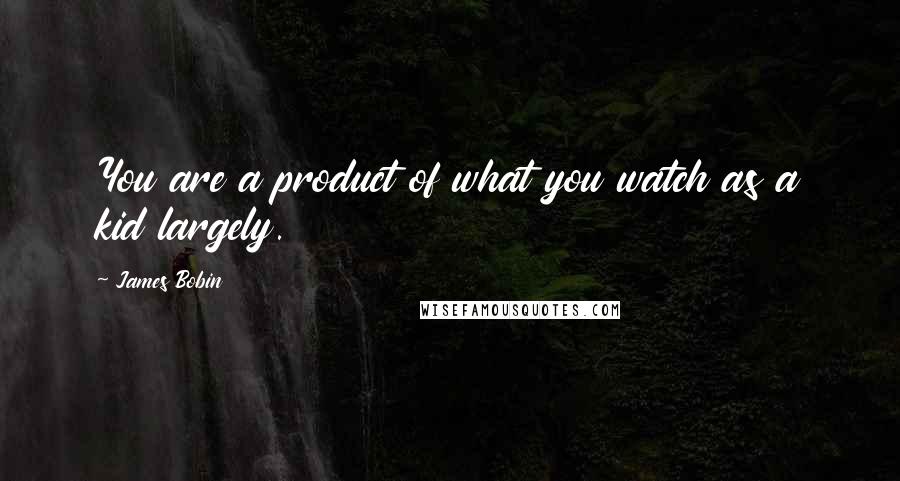 James Bobin Quotes: You are a product of what you watch as a kid largely.