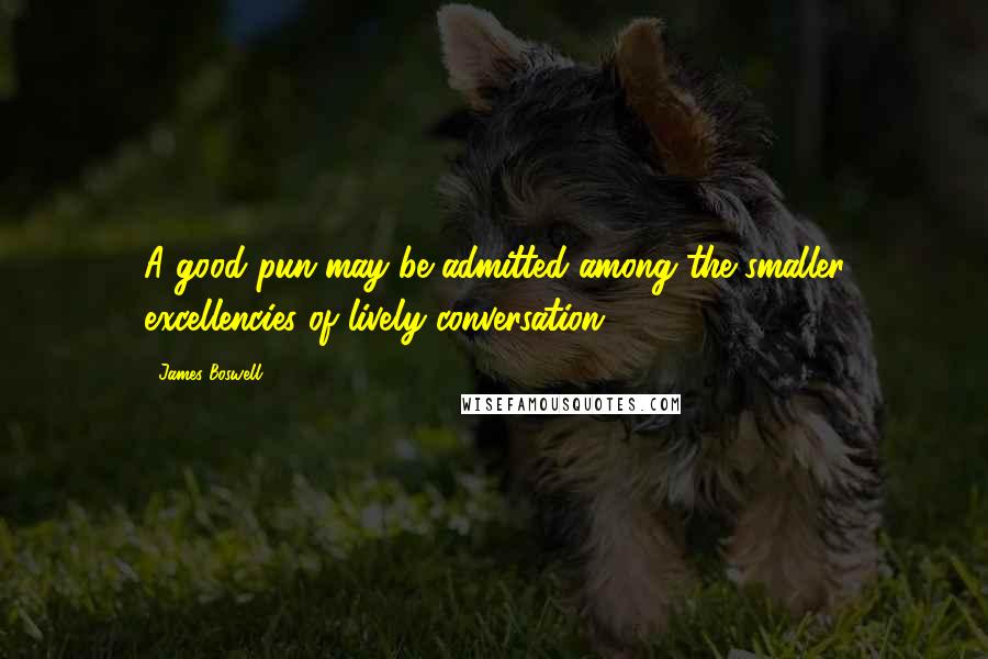 James Boswell Quotes: A good pun may be admitted among the smaller excellencies of lively conversation.