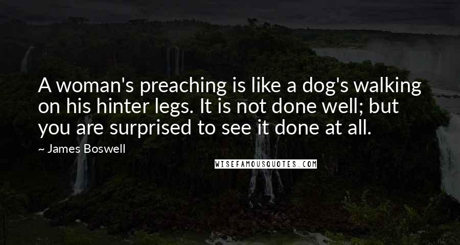 James Boswell Quotes: A woman's preaching is like a dog's walking on his hinter legs. It is not done well; but you are surprised to see it done at all.