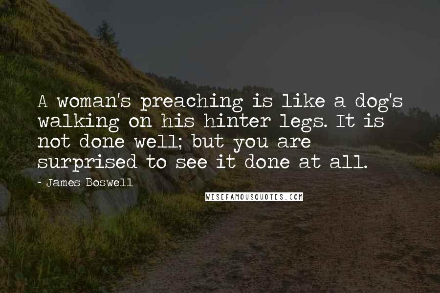 James Boswell Quotes: A woman's preaching is like a dog's walking on his hinter legs. It is not done well; but you are surprised to see it done at all.