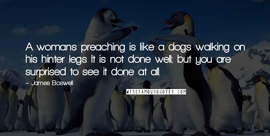 James Boswell Quotes: A woman's preaching is like a dog's walking on his hinter legs. It is not done well; but you are surprised to see it done at all.