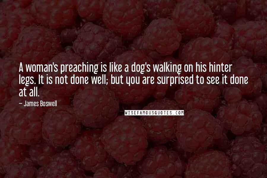 James Boswell Quotes: A woman's preaching is like a dog's walking on his hinter legs. It is not done well; but you are surprised to see it done at all.