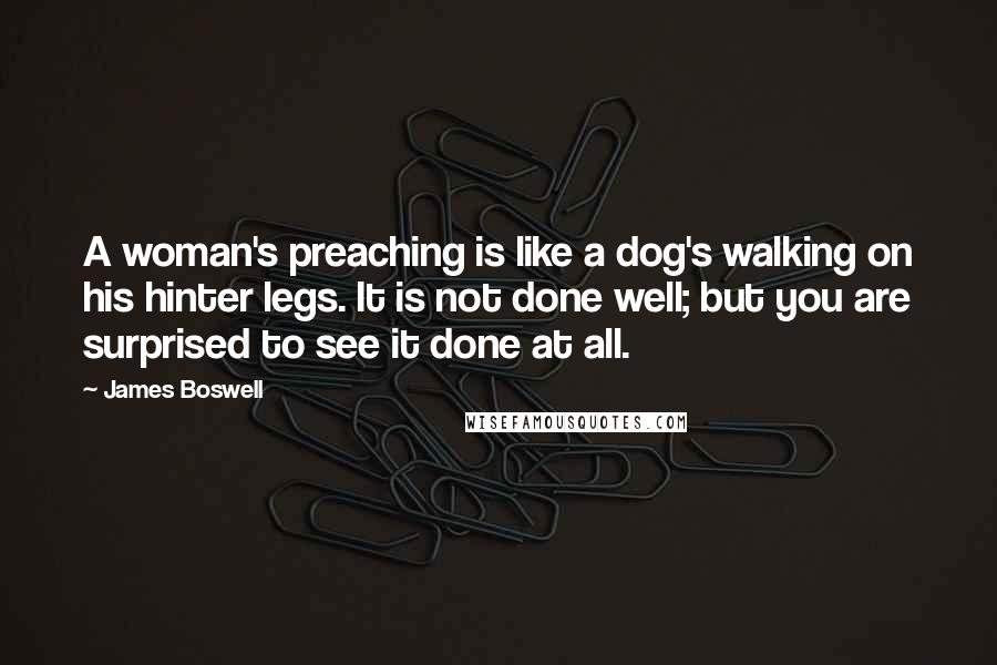 James Boswell Quotes: A woman's preaching is like a dog's walking on his hinter legs. It is not done well; but you are surprised to see it done at all.