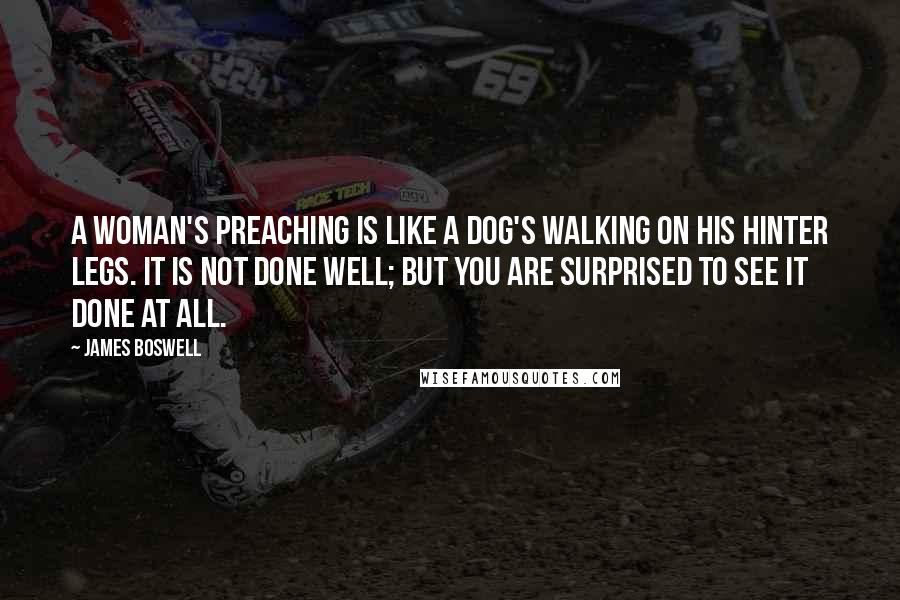 James Boswell Quotes: A woman's preaching is like a dog's walking on his hinter legs. It is not done well; but you are surprised to see it done at all.