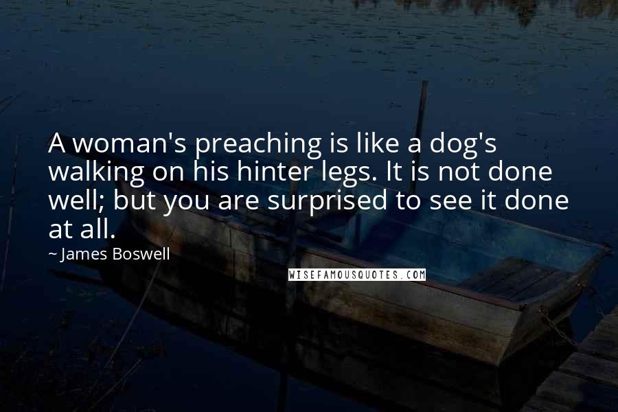 James Boswell Quotes: A woman's preaching is like a dog's walking on his hinter legs. It is not done well; but you are surprised to see it done at all.