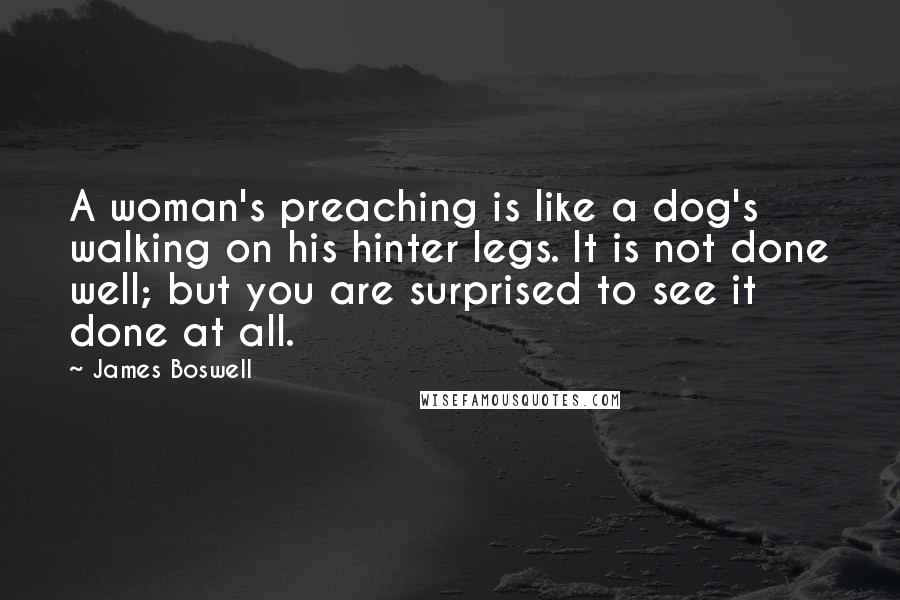 James Boswell Quotes: A woman's preaching is like a dog's walking on his hinter legs. It is not done well; but you are surprised to see it done at all.