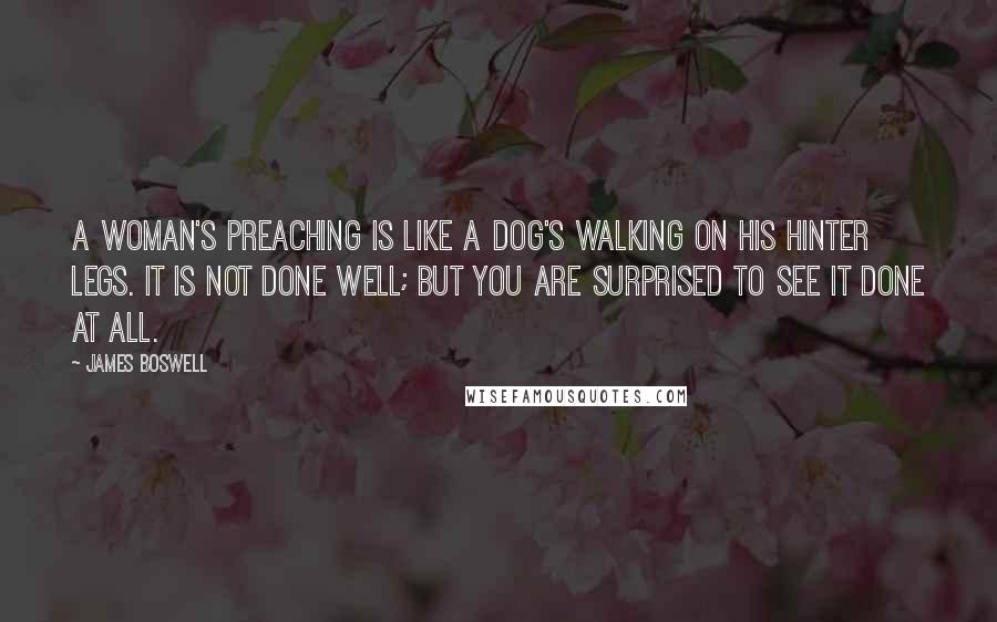 James Boswell Quotes: A woman's preaching is like a dog's walking on his hinter legs. It is not done well; but you are surprised to see it done at all.