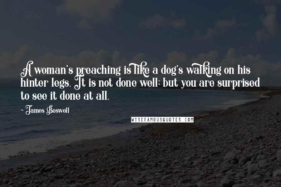 James Boswell Quotes: A woman's preaching is like a dog's walking on his hinter legs. It is not done well; but you are surprised to see it done at all.