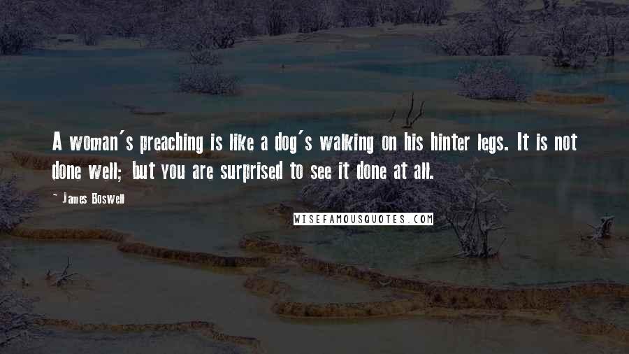 James Boswell Quotes: A woman's preaching is like a dog's walking on his hinter legs. It is not done well; but you are surprised to see it done at all.