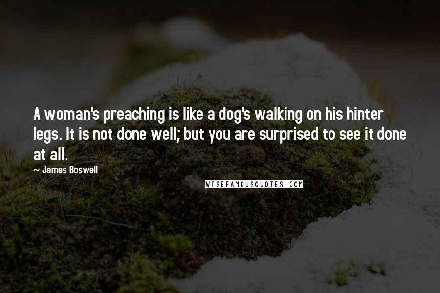 James Boswell Quotes: A woman's preaching is like a dog's walking on his hinter legs. It is not done well; but you are surprised to see it done at all.