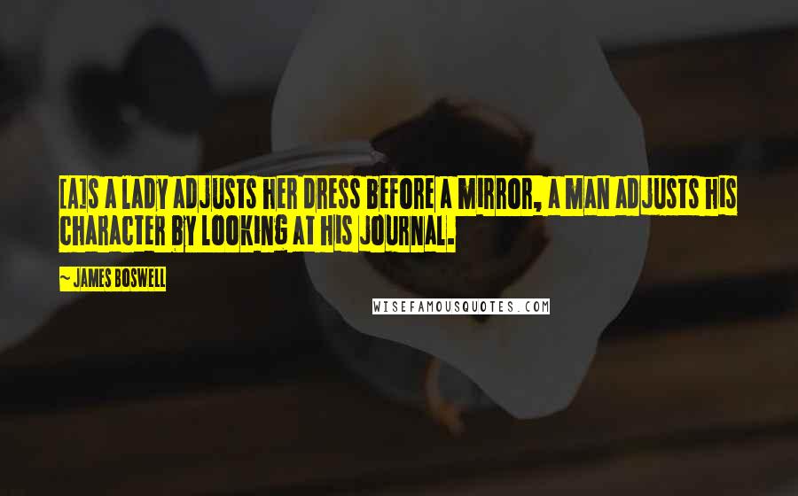 James Boswell Quotes: [A]s a lady adjusts her dress before a mirror, a man adjusts his character by looking at his journal.