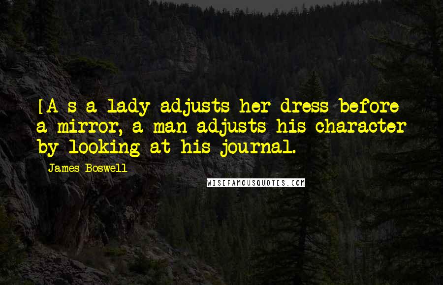 James Boswell Quotes: [A]s a lady adjusts her dress before a mirror, a man adjusts his character by looking at his journal.