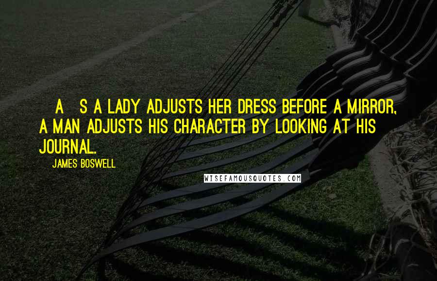 James Boswell Quotes: [A]s a lady adjusts her dress before a mirror, a man adjusts his character by looking at his journal.