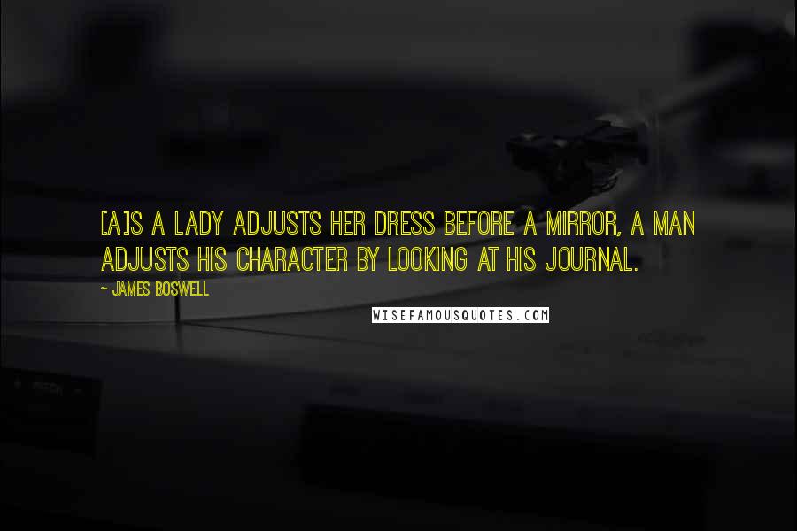 James Boswell Quotes: [A]s a lady adjusts her dress before a mirror, a man adjusts his character by looking at his journal.