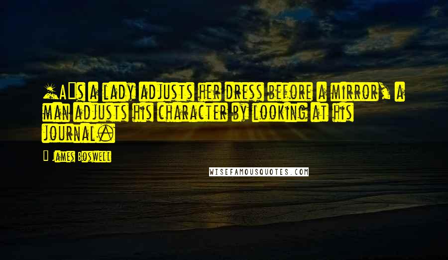 James Boswell Quotes: [A]s a lady adjusts her dress before a mirror, a man adjusts his character by looking at his journal.