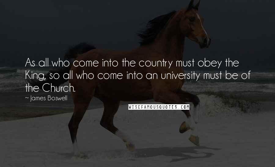 James Boswell Quotes: As all who come into the country must obey the King, so all who come into an university must be of the Church.