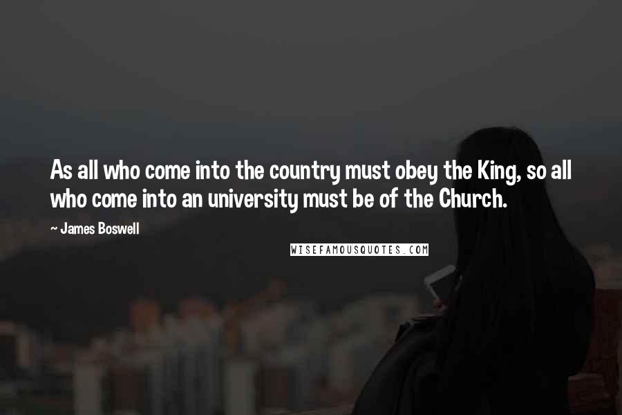 James Boswell Quotes: As all who come into the country must obey the King, so all who come into an university must be of the Church.