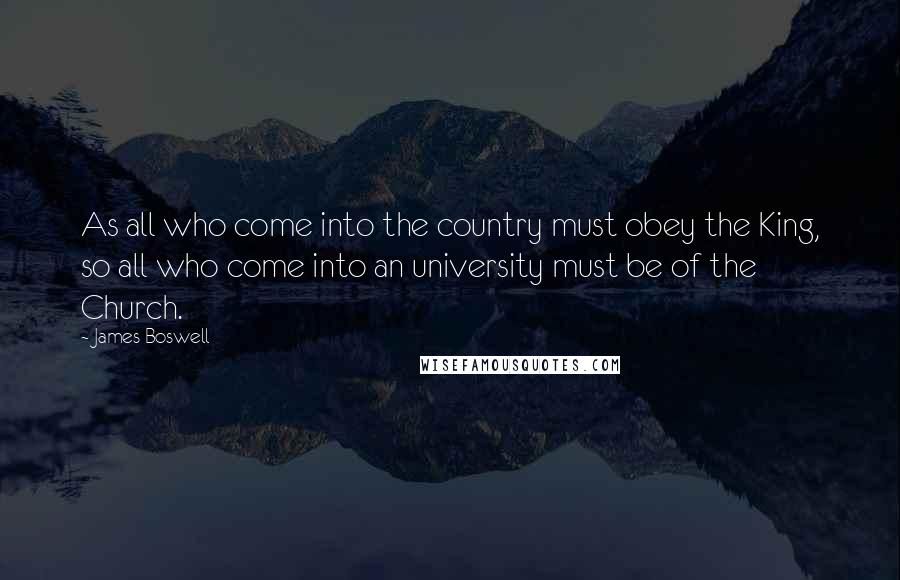 James Boswell Quotes: As all who come into the country must obey the King, so all who come into an university must be of the Church.