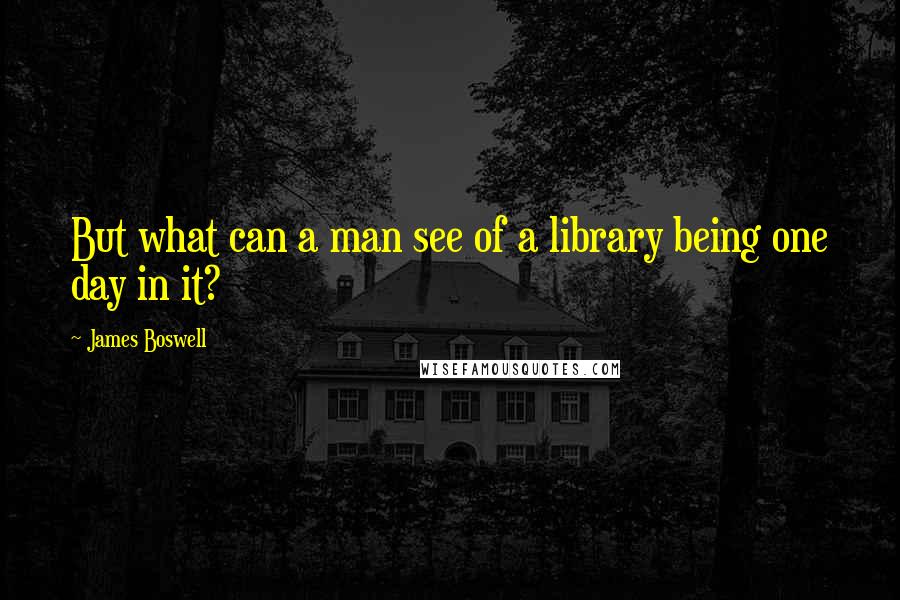 James Boswell Quotes: But what can a man see of a library being one day in it?