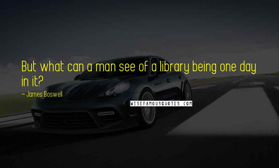 James Boswell Quotes: But what can a man see of a library being one day in it?