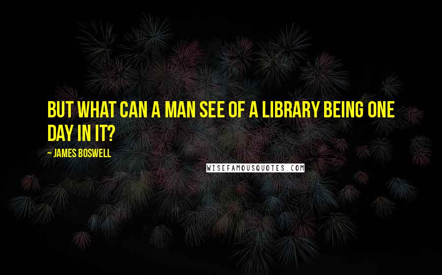 James Boswell Quotes: But what can a man see of a library being one day in it?