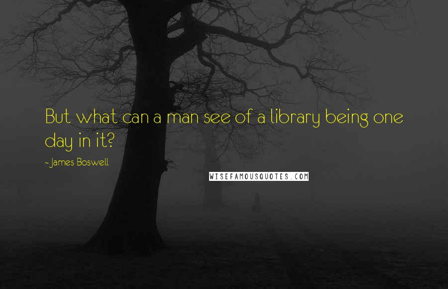 James Boswell Quotes: But what can a man see of a library being one day in it?