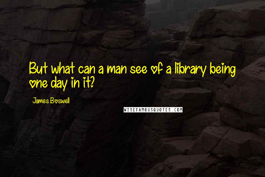 James Boswell Quotes: But what can a man see of a library being one day in it?