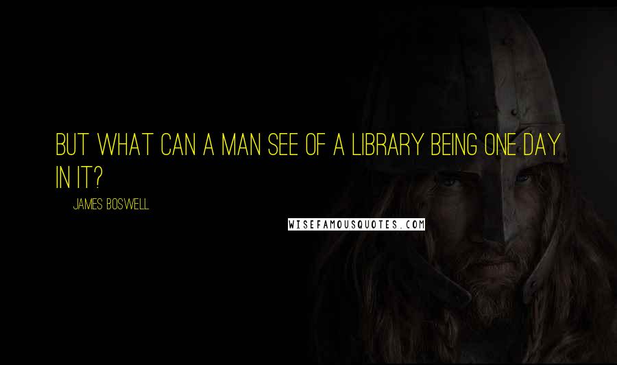 James Boswell Quotes: But what can a man see of a library being one day in it?