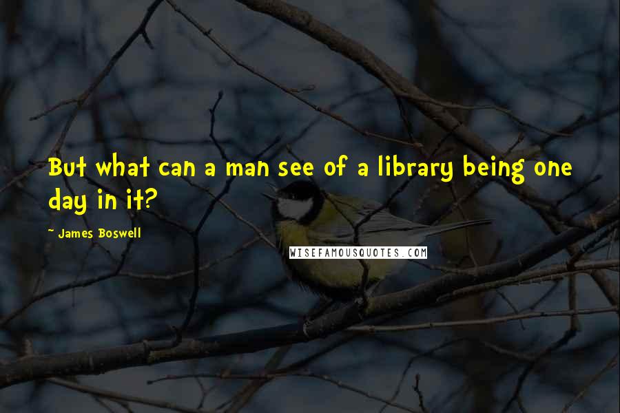 James Boswell Quotes: But what can a man see of a library being one day in it?