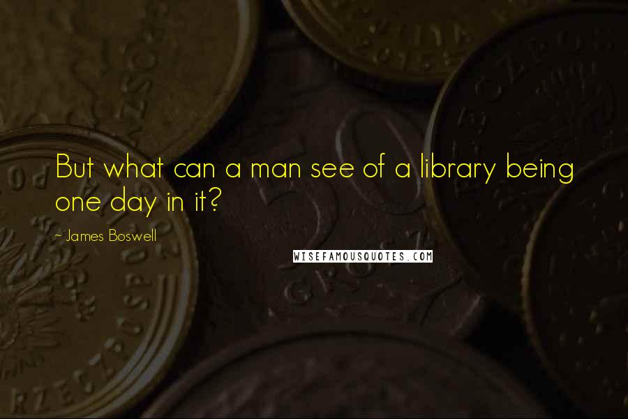 James Boswell Quotes: But what can a man see of a library being one day in it?