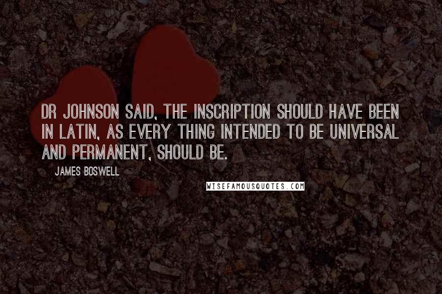 James Boswell Quotes: Dr Johnson said, the inscription should have been in Latin, as every thing intended to be universal and permanent, should be.