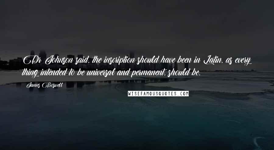 James Boswell Quotes: Dr Johnson said, the inscription should have been in Latin, as every thing intended to be universal and permanent, should be.