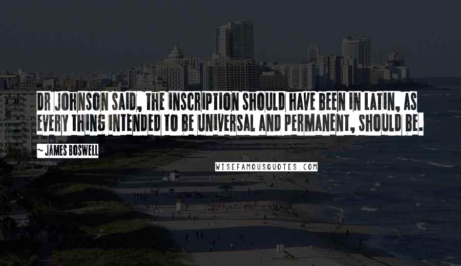 James Boswell Quotes: Dr Johnson said, the inscription should have been in Latin, as every thing intended to be universal and permanent, should be.