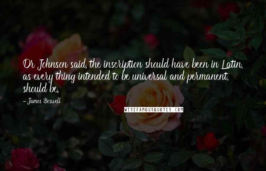 James Boswell Quotes: Dr Johnson said, the inscription should have been in Latin, as every thing intended to be universal and permanent, should be.