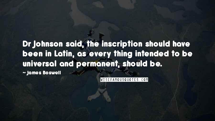 James Boswell Quotes: Dr Johnson said, the inscription should have been in Latin, as every thing intended to be universal and permanent, should be.