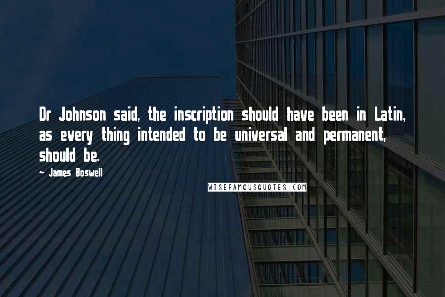 James Boswell Quotes: Dr Johnson said, the inscription should have been in Latin, as every thing intended to be universal and permanent, should be.