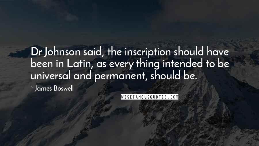 James Boswell Quotes: Dr Johnson said, the inscription should have been in Latin, as every thing intended to be universal and permanent, should be.