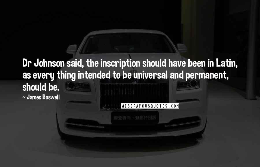 James Boswell Quotes: Dr Johnson said, the inscription should have been in Latin, as every thing intended to be universal and permanent, should be.