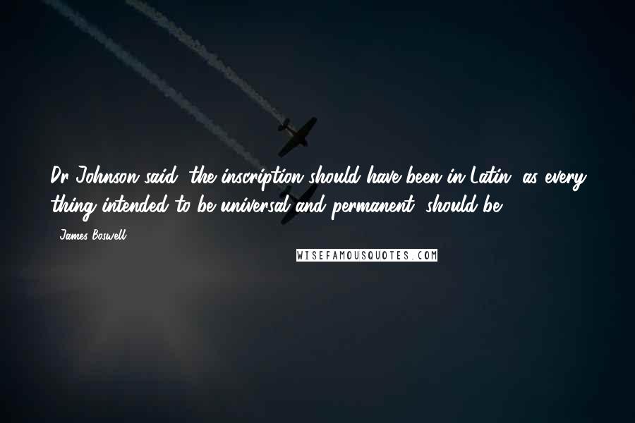 James Boswell Quotes: Dr Johnson said, the inscription should have been in Latin, as every thing intended to be universal and permanent, should be.