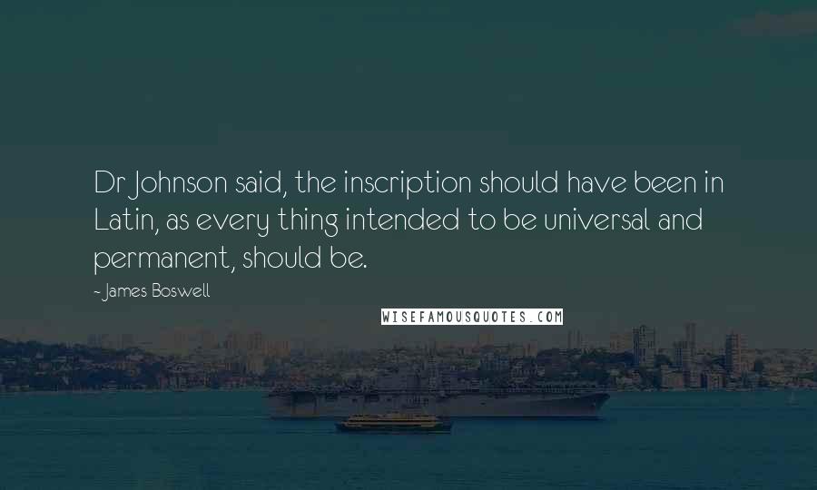 James Boswell Quotes: Dr Johnson said, the inscription should have been in Latin, as every thing intended to be universal and permanent, should be.